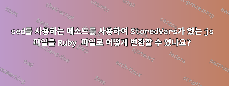 sed를 사용하는 메소드를 사용하여 StoredVars가 있는 js 파일을 Ruby 파일로 어떻게 변환할 수 있나요?