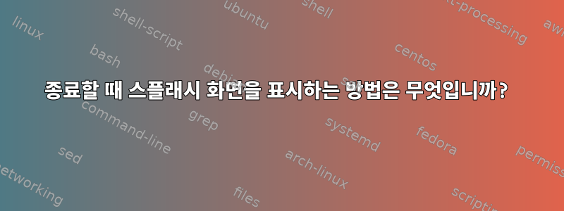 종료할 때 스플래시 화면을 표시하는 방법은 무엇입니까?