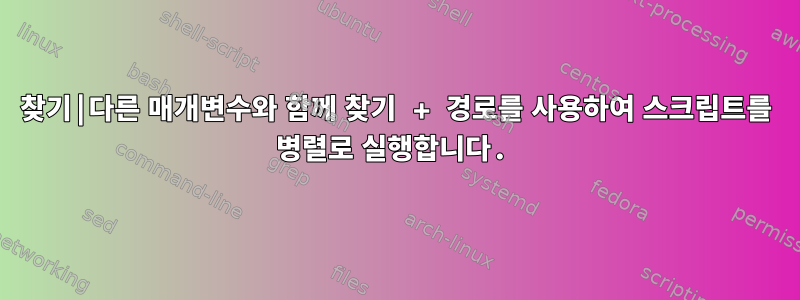 찾기|다른 매개변수와 함께 찾기 + 경로를 사용하여 스크립트를 병렬로 실행합니다.