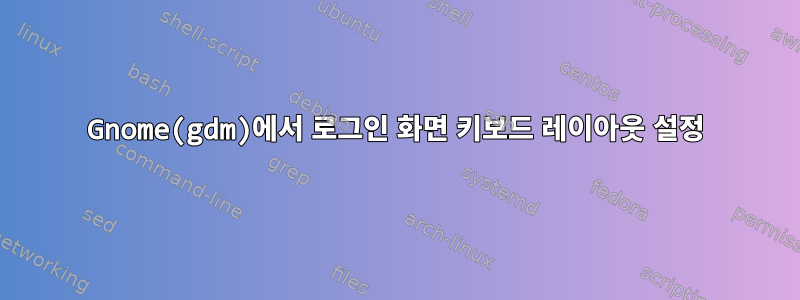 Gnome(gdm)에서 로그인 화면 키보드 레이아웃 설정