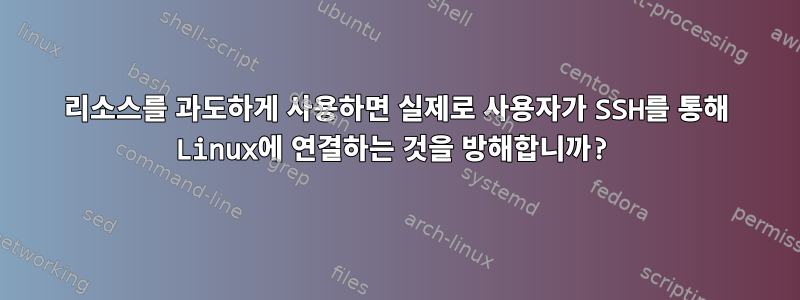 리소스를 과도하게 사용하면 실제로 사용자가 SSH를 통해 Linux에 연결하는 것을 방해합니까?