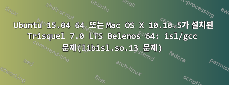 Ubuntu 15.04 64 또는 Mac OS X 10.10.5가 설치된 Trisquel 7.0 LTS Belenos 64: isl/gcc 문제(libisl.so.13 문제)