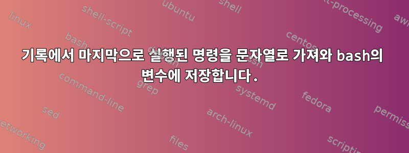 기록에서 마지막으로 실행된 명령을 문자열로 가져와 bash의 변수에 저장합니다.