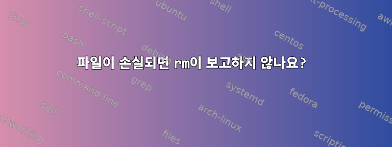 파일이 손실되면 rm이 보고하지 않나요?