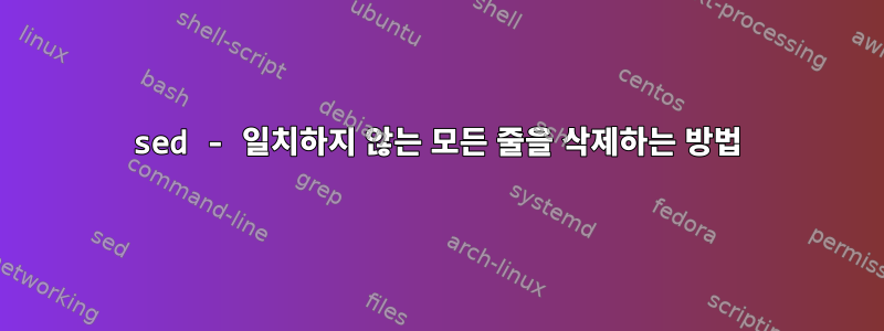 sed - 일치하지 않는 모든 줄을 삭제하는 방법