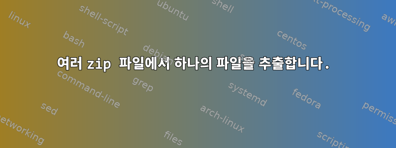 여러 zip 파일에서 하나의 파일을 추출합니다.