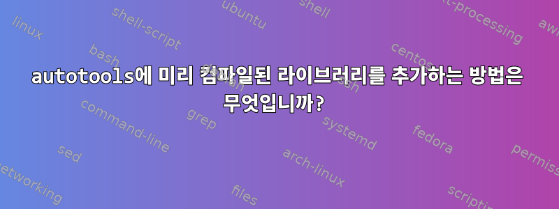 autotools에 미리 컴파일된 라이브러리를 추가하는 방법은 무엇입니까?