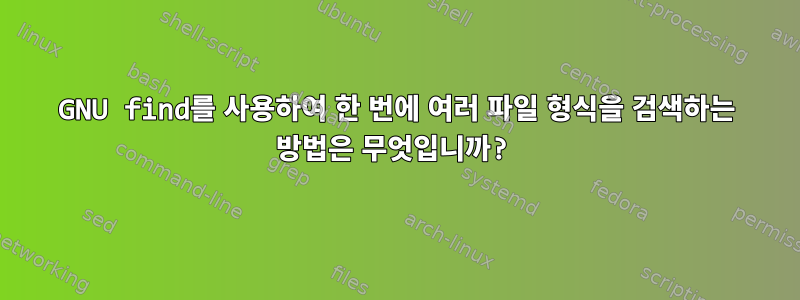 GNU find를 사용하여 한 번에 여러 파일 형식을 검색하는 방법은 무엇입니까?