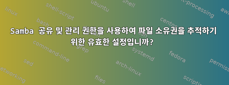 Samba 공유 및 관리 권한을 사용하여 파일 소유권을 추적하기 위한 유효한 설정입니까?