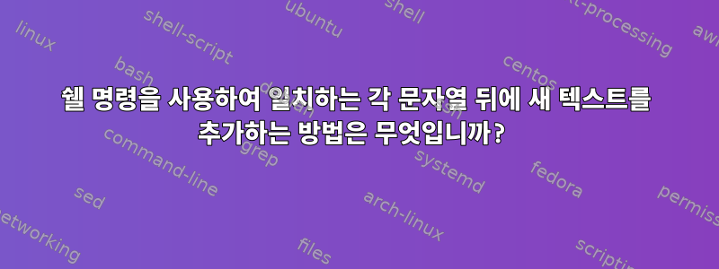 쉘 명령을 사용하여 일치하는 각 문자열 뒤에 새 텍스트를 추가하는 방법은 무엇입니까?