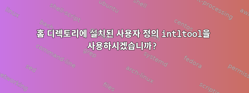 홈 디렉토리에 설치된 사용자 정의 intltool을 사용하시겠습니까?