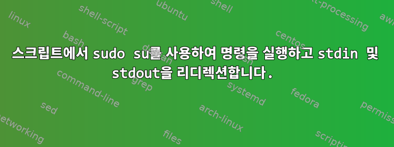 스크립트에서 sudo su를 사용하여 명령을 실행하고 stdin 및 stdout을 리디렉션합니다.