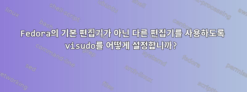 Fedora의 기본 편집기가 아닌 다른 편집기를 사용하도록 visudo를 어떻게 설정합니까?