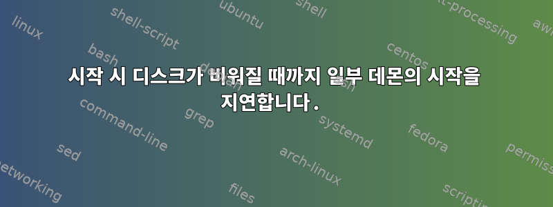 시작 시 디스크가 비워질 때까지 일부 데몬의 시작을 지연합니다.