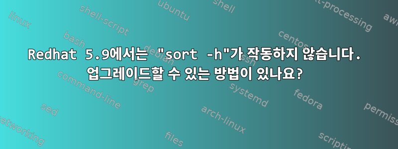 Redhat 5.9에서는 "sort -h"가 작동하지 않습니다. 업그레이드할 수 있는 방법이 있나요?