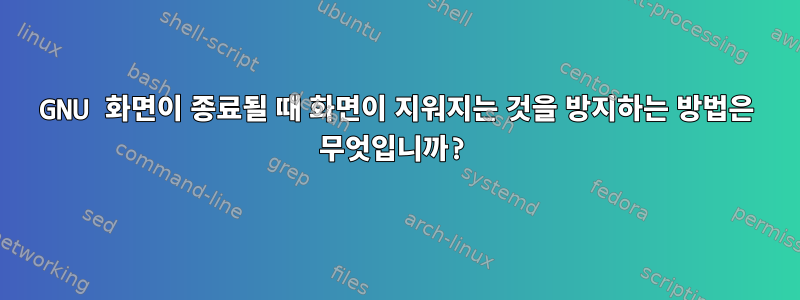 GNU 화면이 종료될 때 화면이 지워지는 것을 방지하는 방법은 무엇입니까?