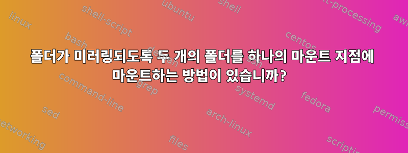 폴더가 미러링되도록 두 개의 폴더를 하나의 마운트 지점에 마운트하는 방법이 있습니까?