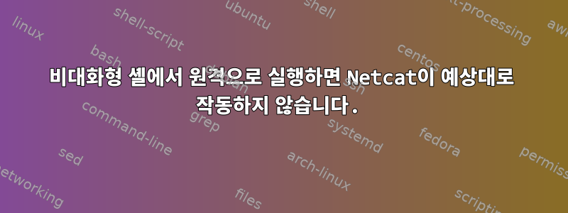 비대화형 셸에서 원격으로 실행하면 Netcat이 예상대로 작동하지 않습니다.