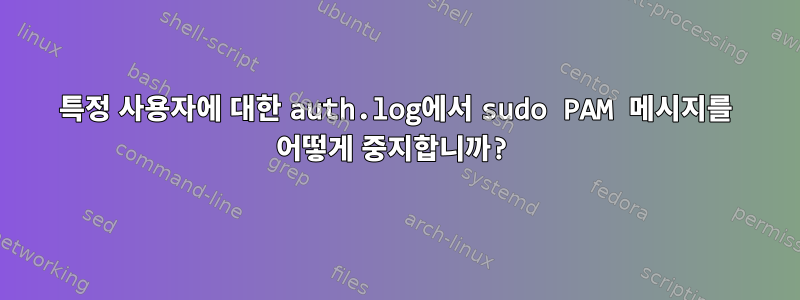 특정 사용자에 대한 auth.log에서 sudo PAM 메시지를 어떻게 중지합니까?