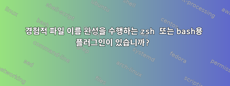 경험적 파일 이름 완성을 수행하는 zsh 또는 bash용 플러그인이 있습니까?