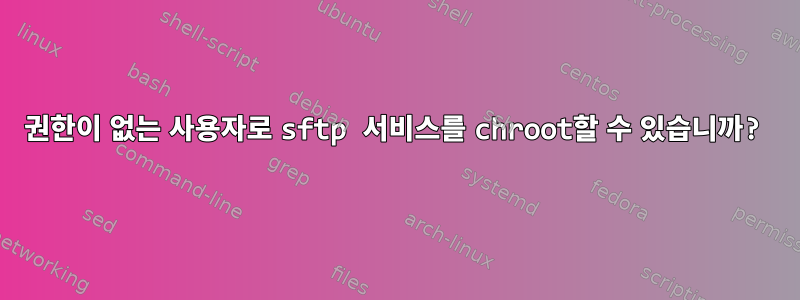 권한이 없는 사용자로 sftp 서비스를 chroot할 수 있습니까?