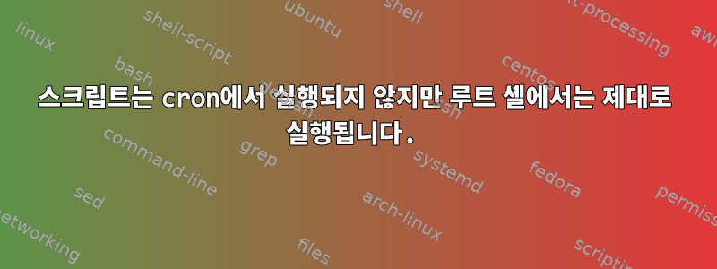 스크립트는 cron에서 실행되지 않지만 루트 셸에서는 제대로 실행됩니다.