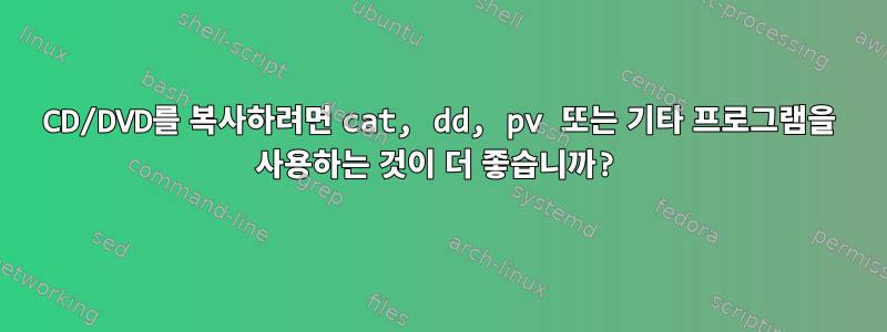 CD/DVD를 복사하려면 cat, dd, pv 또는 기타 프로그램을 사용하는 것이 더 좋습니까?