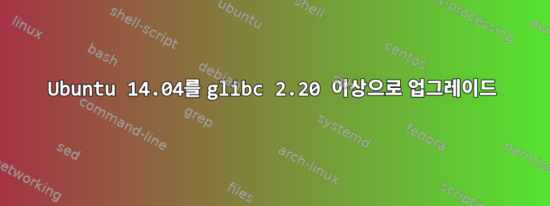 Ubuntu 14.04를 glibc 2.20 이상으로 업그레이드