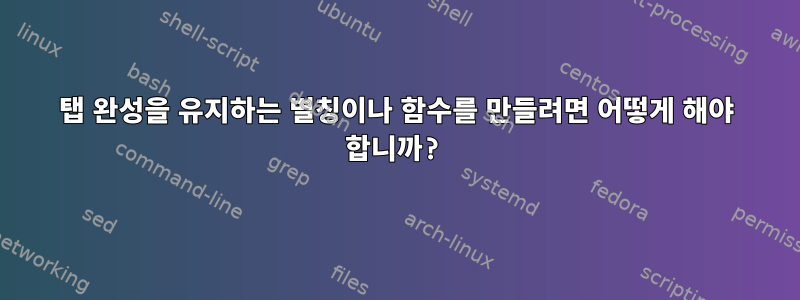 탭 완성을 유지하는 별칭이나 함수를 만들려면 어떻게 해야 합니까?