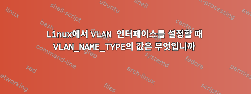 Linux에서 VLAN 인터페이스를 설정할 때 VLAN_NAME_TYPE의 값은 무엇입니까