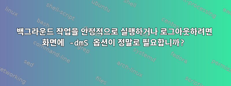 백그라운드 작업을 안정적으로 실행하거나 로그아웃하려면 화면에 -dmS 옵션이 정말로 필요합니까?