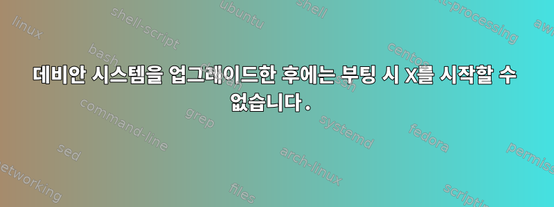 데비안 시스템을 업그레이드한 후에는 부팅 시 X를 시작할 수 없습니다.