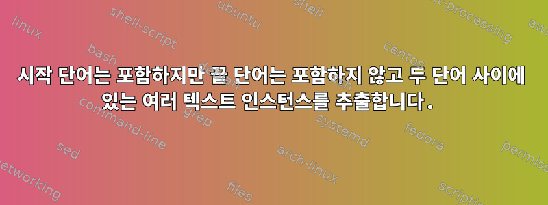 시작 단어는 포함하지만 끝 단어는 포함하지 않고 두 단어 사이에 있는 여러 텍스트 인스턴스를 추출합니다.