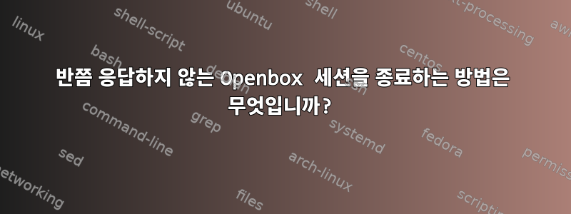 반쯤 응답하지 않는 Openbox 세션을 종료하는 방법은 무엇입니까?