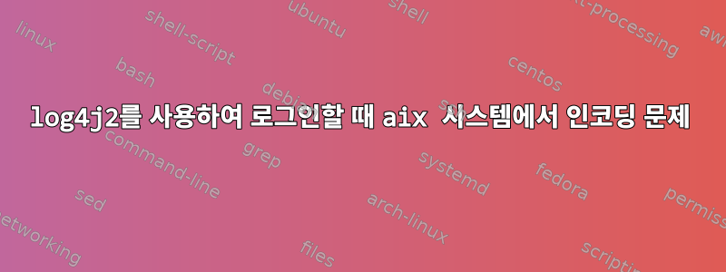 log4j2를 사용하여 로그인할 때 aix 시스템에서 인코딩 문제