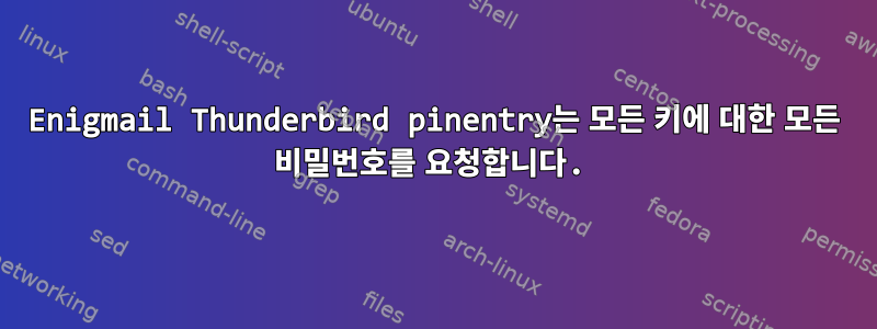 Enigmail Thunderbird pinentry는 모든 키에 대한 모든 비밀번호를 요청합니다.