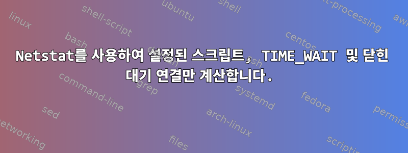 Netstat를 사용하여 설정된 스크립트, TIME_WAIT 및 닫힌 대기 연결만 계산합니다.