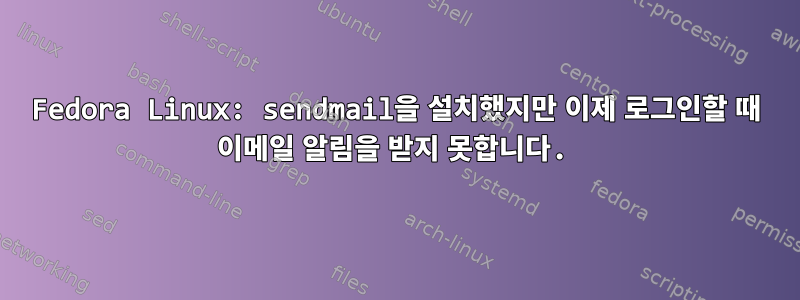 Fedora Linux: sendmail을 설치했지만 이제 로그인할 때 이메일 알림을 받지 못합니다.