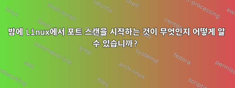 밤에 Linux에서 포트 스캔을 시작하는 것이 무엇인지 어떻게 알 수 있습니까?