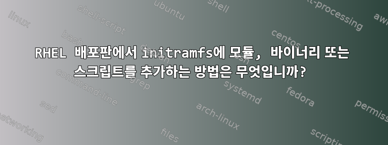 RHEL 배포판에서 initramfs에 모듈, 바이너리 또는 스크립트를 추가하는 방법은 무엇입니까?