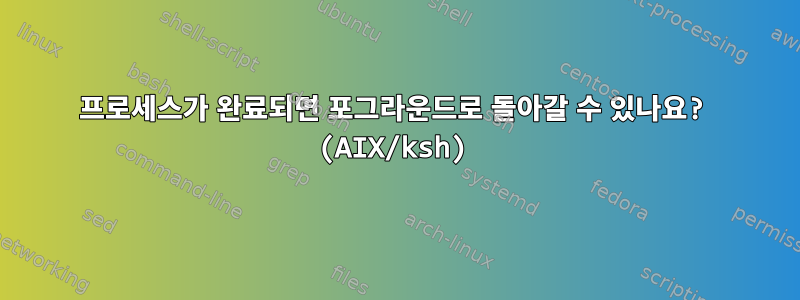 프로세스가 완료되면 포그라운드로 돌아갈 수 있나요? (AIX/ksh)