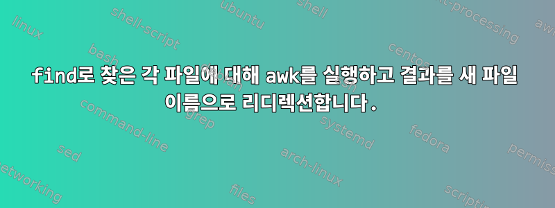 find로 찾은 각 파일에 대해 awk를 실행하고 결과를 새 파일 이름으로 리디렉션합니다.