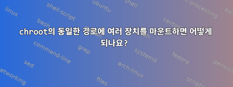 chroot의 동일한 경로에 여러 장치를 마운트하면 어떻게 되나요?