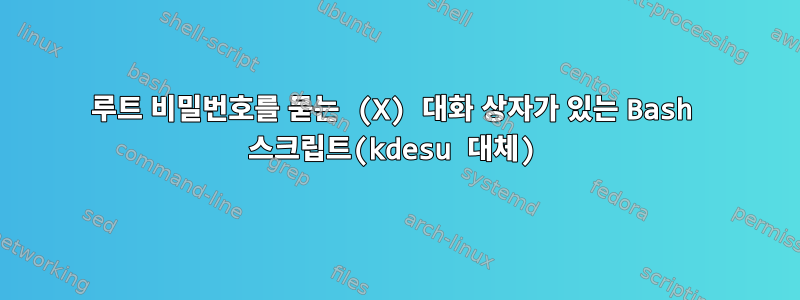 루트 비밀번호를 묻는 (X) 대화 상자가 있는 Bash 스크립트(kdesu 대체)