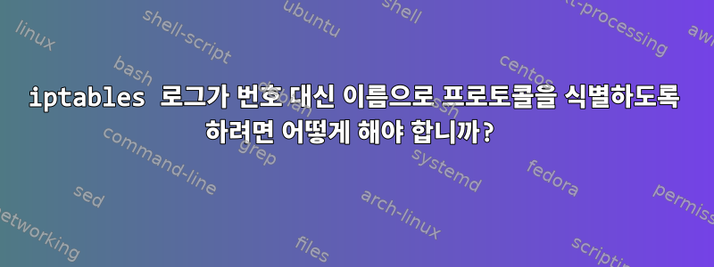 iptables 로그가 번호 대신 이름으로 프로토콜을 식별하도록 하려면 어떻게 해야 합니까?