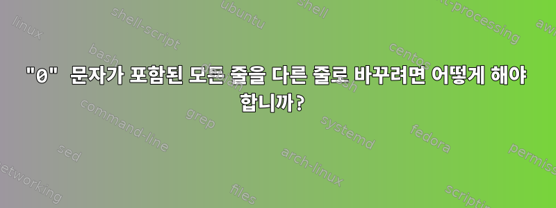 "0" 문자가 포함된 모든 줄을 다른 줄로 바꾸려면 어떻게 해야 합니까?