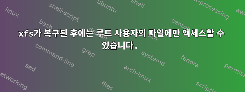 xfs가 복구된 후에는 루트 사용자의 파일에만 액세스할 수 있습니다.