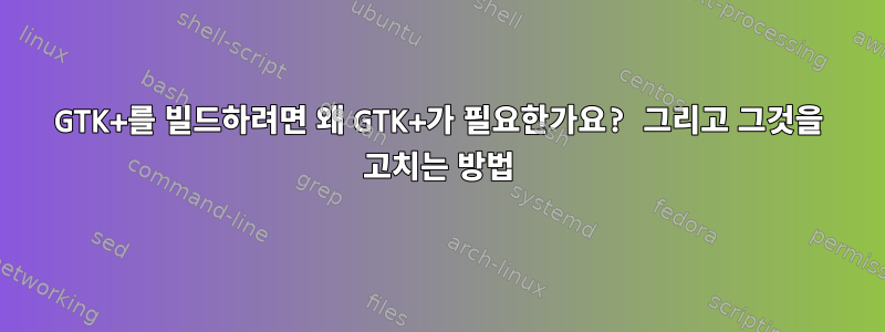 GTK+를 빌드하려면 왜 GTK+가 필요한가요? 그리고 그것을 고치는 방법