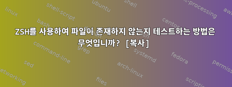 ZSH를 사용하여 파일이 존재하지 않는지 테스트하는 방법은 무엇입니까? [복사]