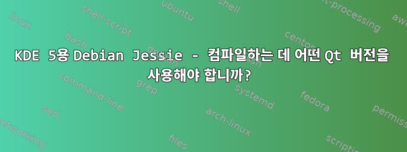 KDE 5용 Debian Jessie - 컴파일하는 데 어떤 Qt 버전을 사용해야 합니까?